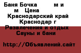 Баня Бочка  2,10×3м и 2,4×3м › Цена ­ 150 000 - Краснодарский край, Краснодар г. Развлечения и отдых » Сауны и бани   